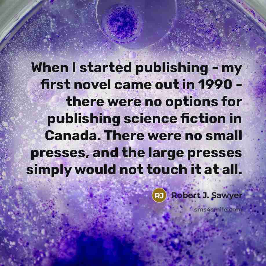 “When I started publishing - my first novel came out in 1990 - there were no options for publishing science fiction in Canada. There were no small presses, and the large presses simply would not touch it at all.” quote by Robert J. Sawyer