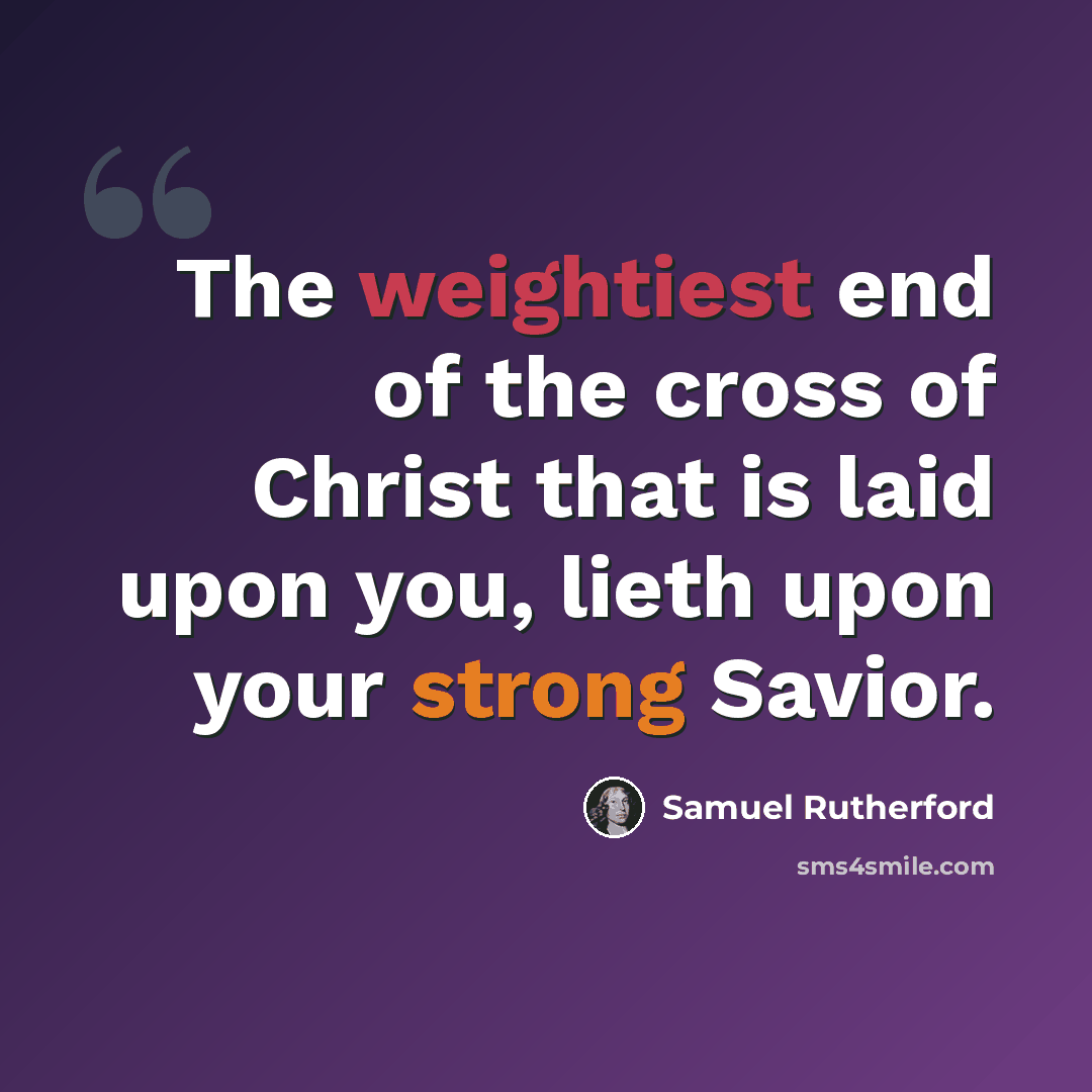 “The weightiest end of the cross of Christ that is laid upon you, lieth upon your strong Savior.” quote by Samuel Rutherford