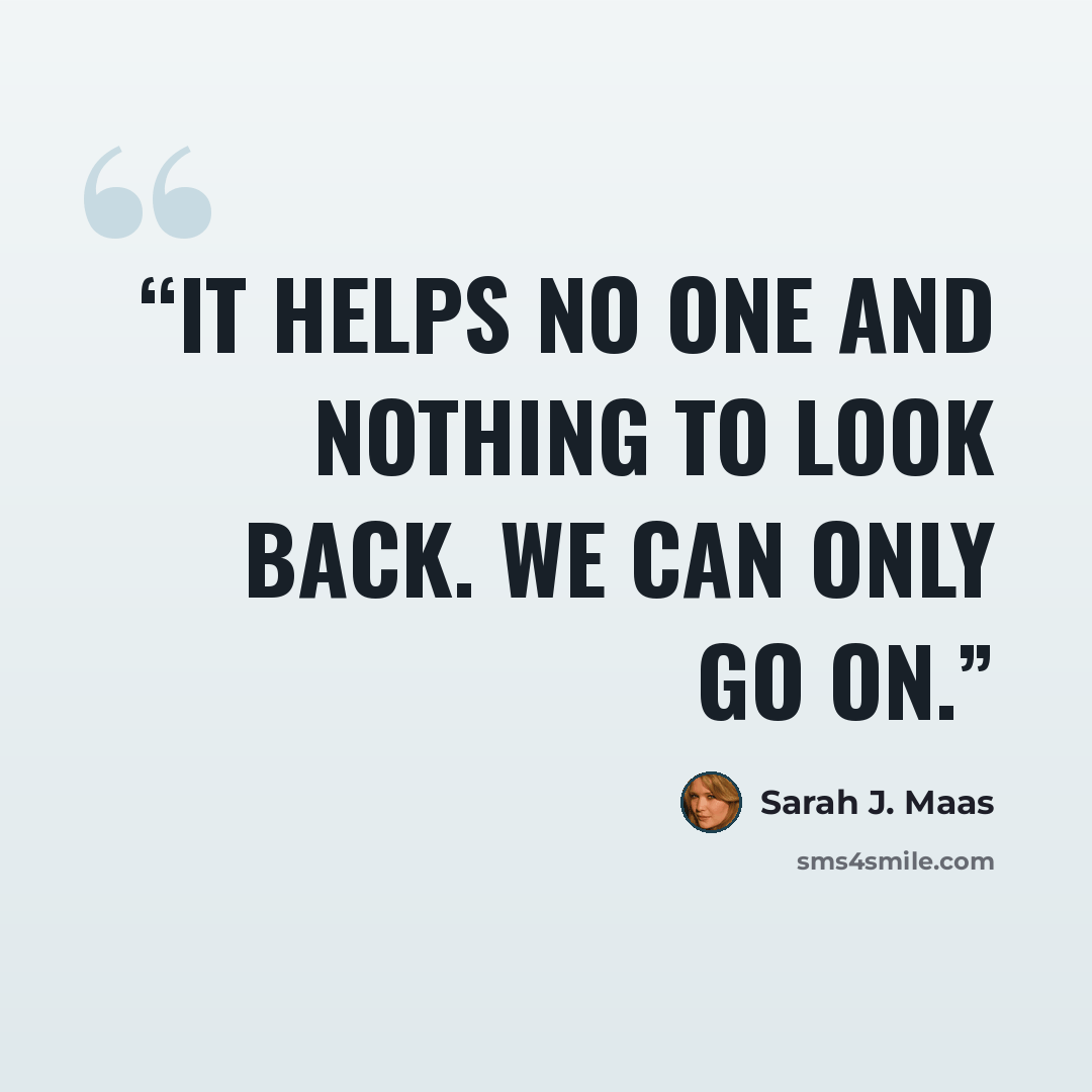 “It helps no one and nothing to look back. We can only go on.” quote by Sarah J. Maas