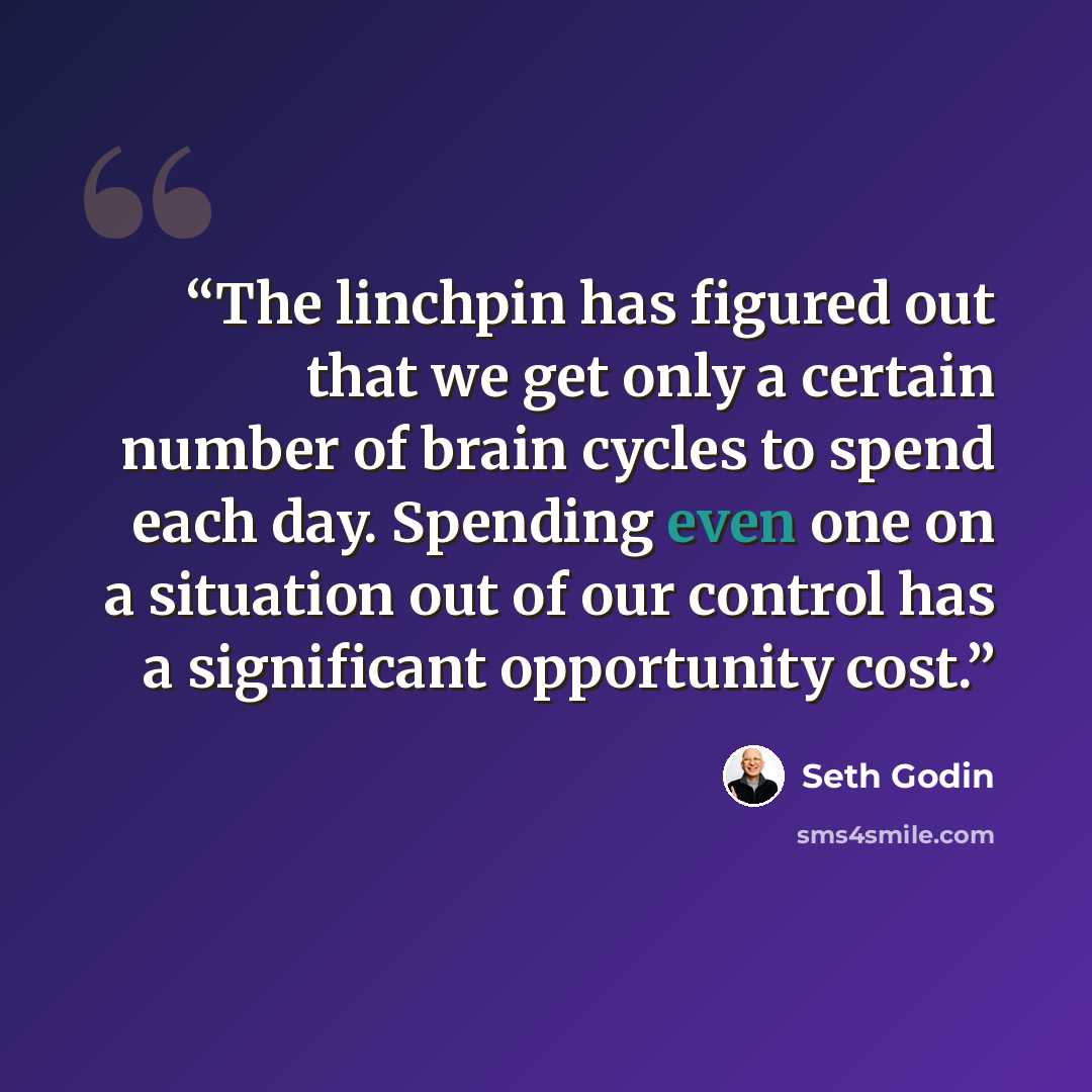 “The linchpin has figured out that we get only a certain number of brain cycles to spend each day. Spending even one on a situation out of our control has a significant opportunity cost.” quote by Seth Godin