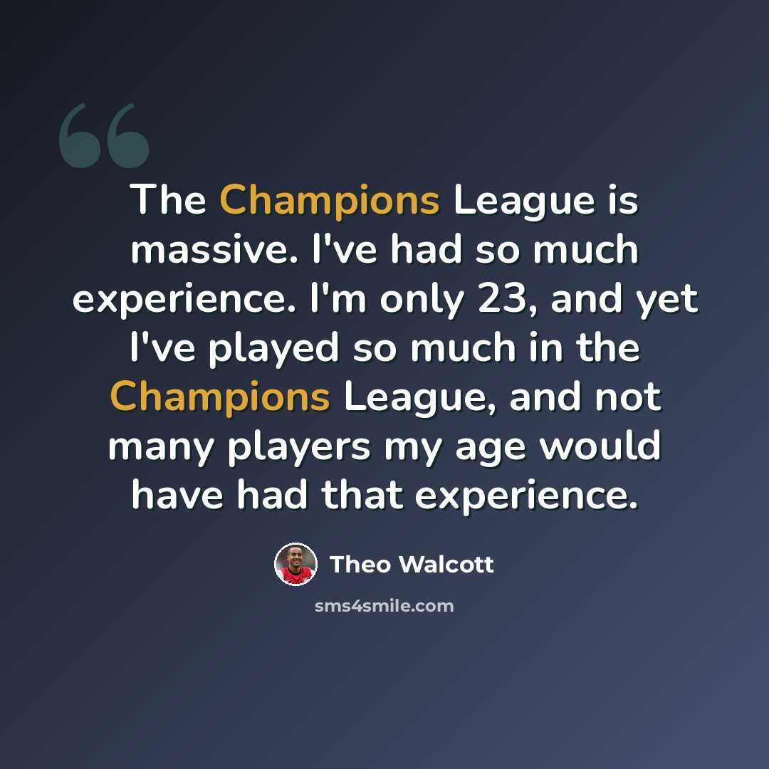 “The Champions League is massive. I've had so much experience. I'm only 23, and yet I've played so much in the Champions League, and not many players my age would have had that experience.” quote by Theo Walcott
