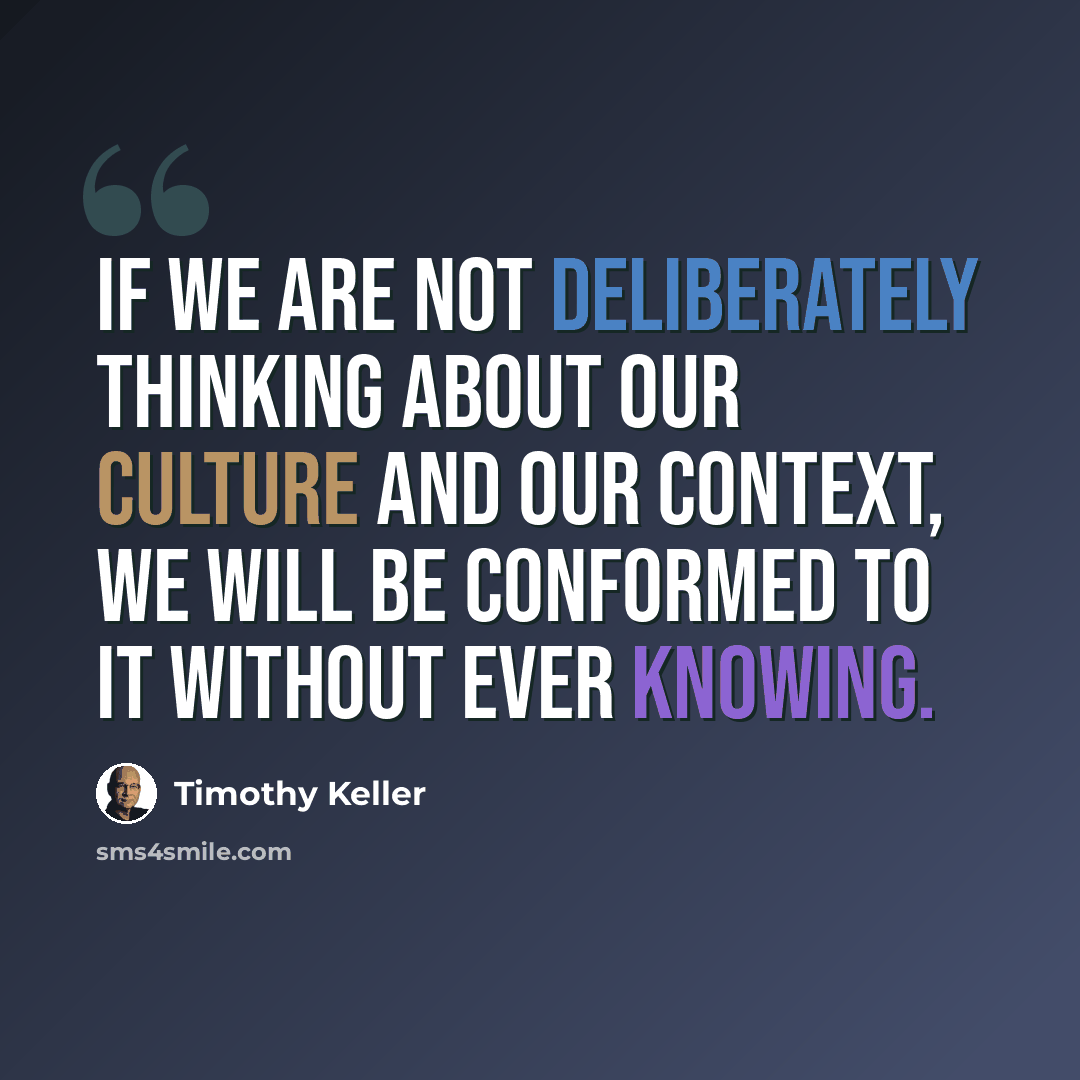 “If we are not deliberately thinking about our culture and our context, we will be conformed to it without ever knowing.” quote by Timothy Keller