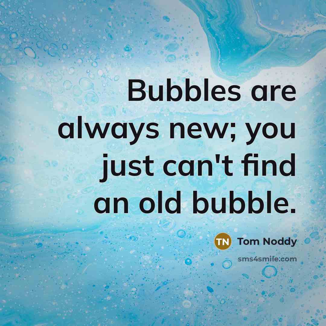 “Bubbles are always new; you just can't find an old bubble.” quote by Tom Noddy