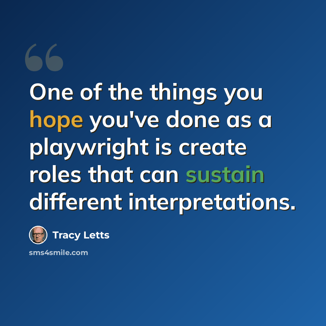 “One of the things you hope you've done as a playwright is create roles that can sustain different interpretations.” quote by Tracy Letts