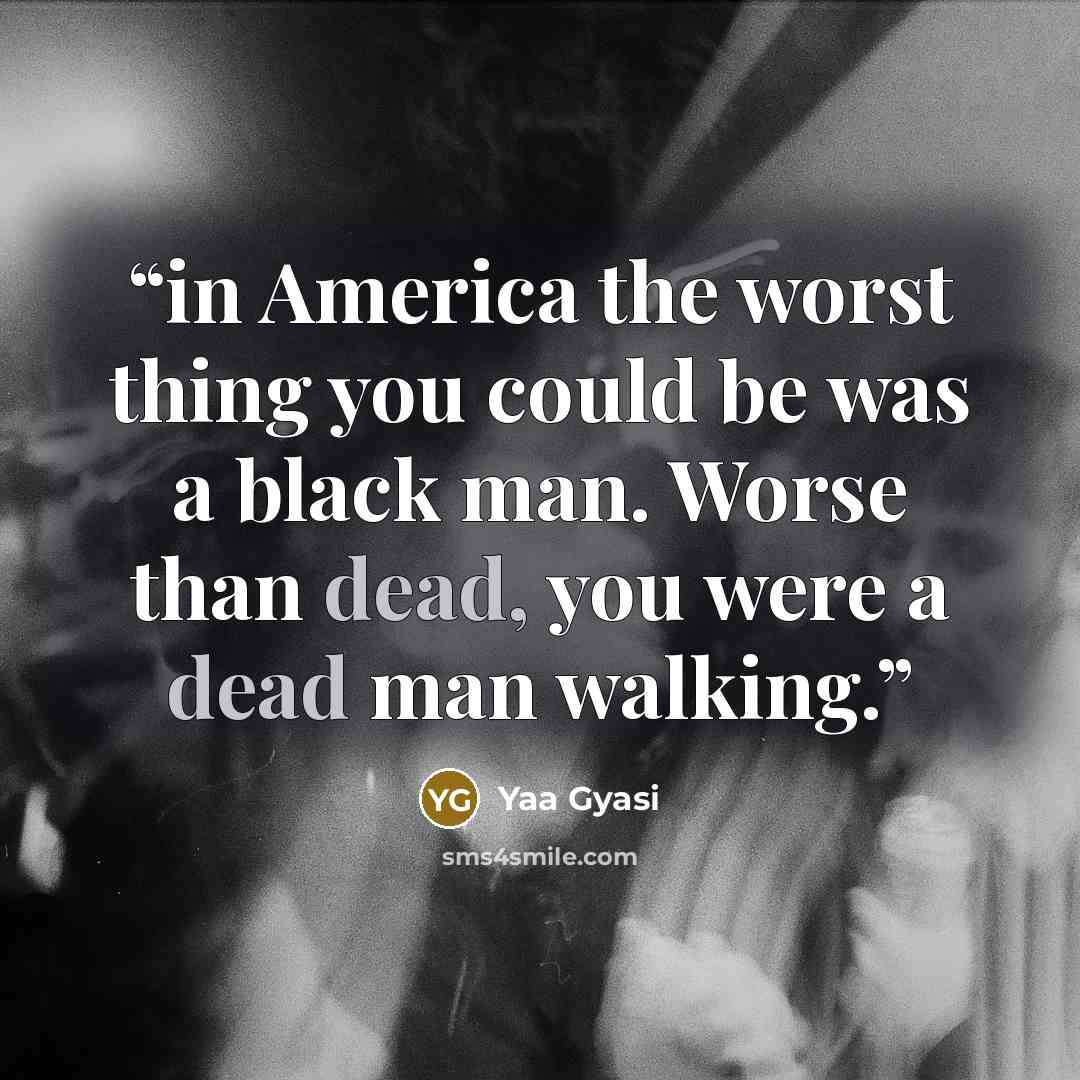 “in America the worst thing you could be was a black man. Worse than dead, you were a dead man walking.” quote by Yaa Gyasi