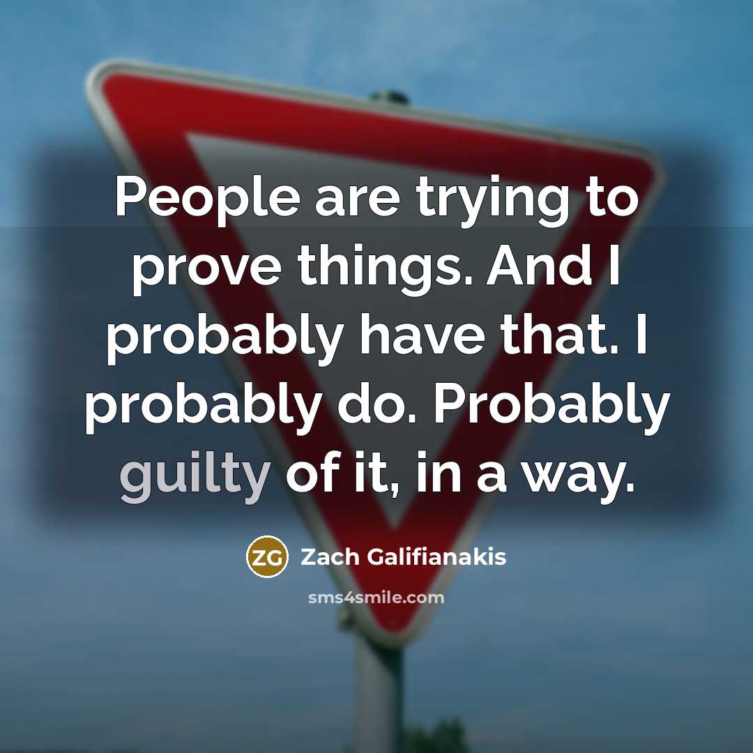 “People are trying to prove things. And I probably have that. I probably do. Probably guilty of it, in a way.” quote by Zach Galifianakis