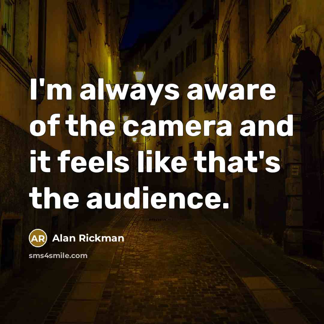 “I'm always aware of the camera and it feels like that's the audience.” quote by Alan Rickman