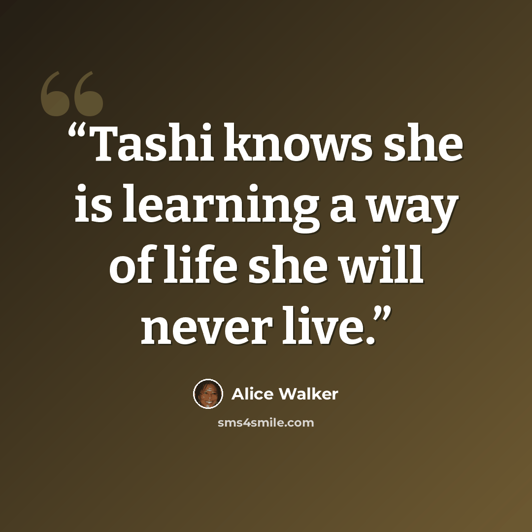 “Tashi knows she is learning a way of life she will never live.” quote by Alice Walker