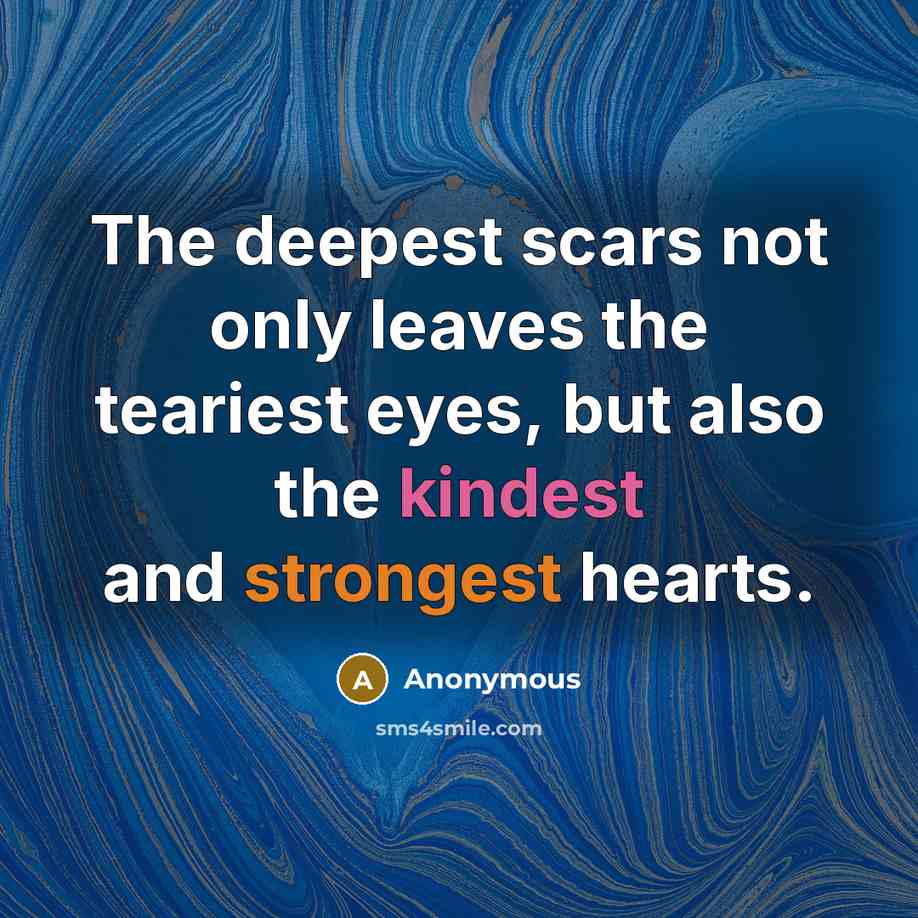 “The deepest scars not only leaves the teariest eyes, but also the kindest and strongest hearts.” quote by Anonymous