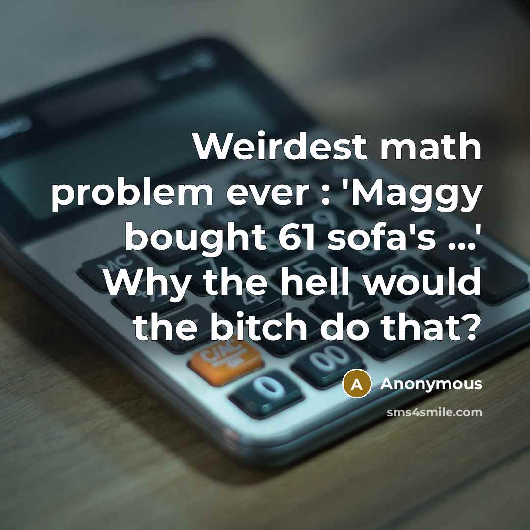 “Weirdest math problem ever : 'Maggy bought 61 sofa's ...' Why the hell would the bitch do that?” quote by Anonymous