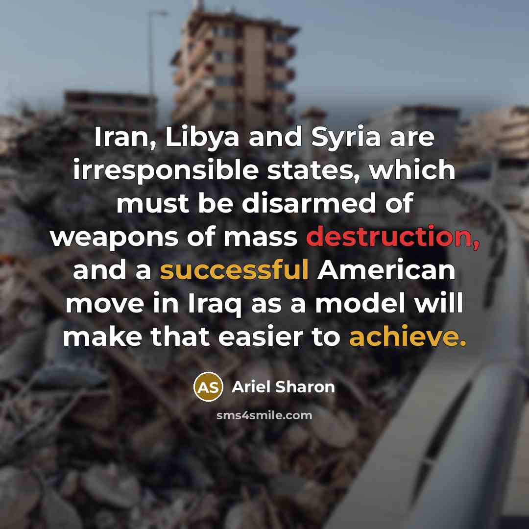 “Iran, Libya and Syria are irresponsible states, which must be disarmed of weapons of mass destruction, and a successful American move in Iraq as a model will make that easier to achieve.” quote by Ariel Sharon