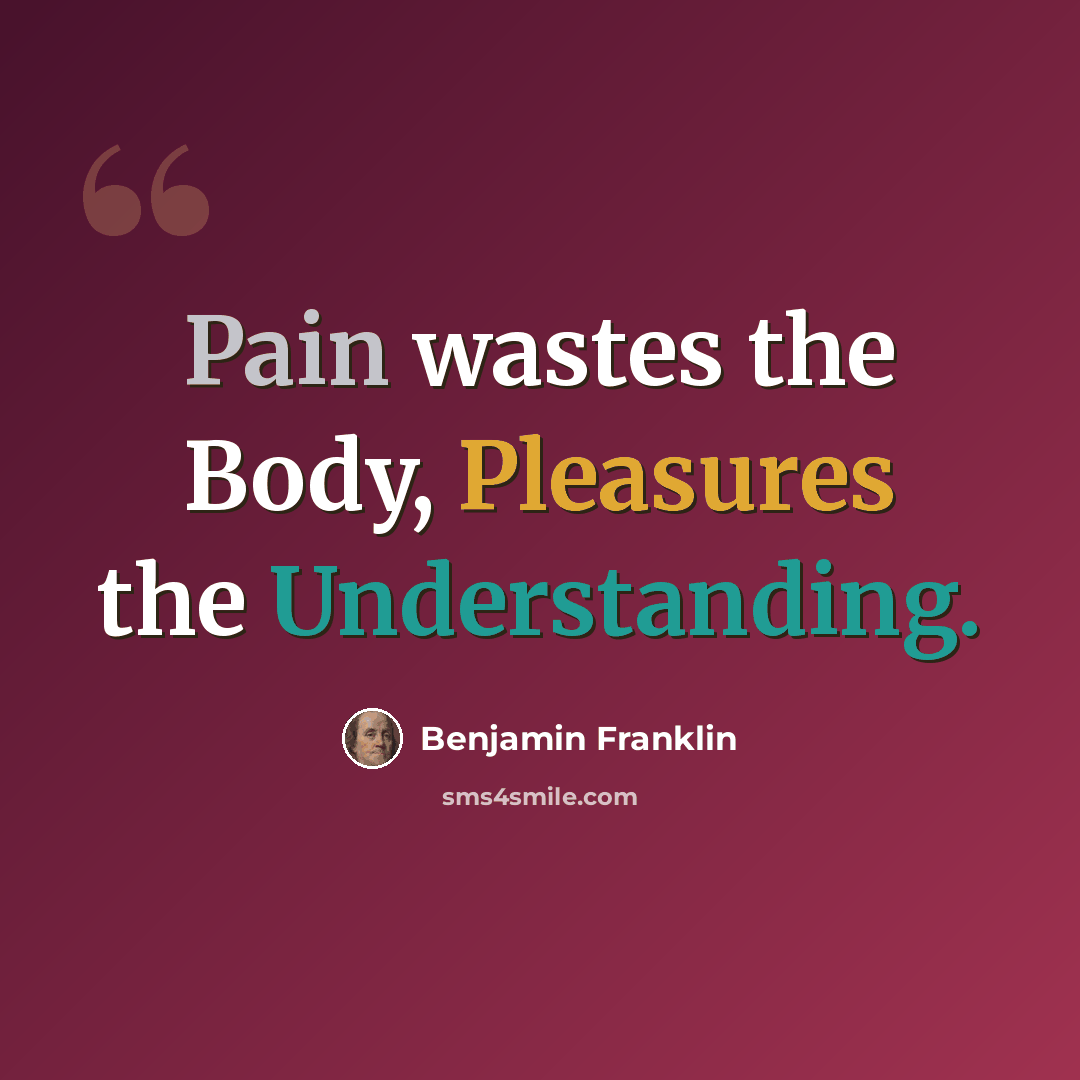 “Pain wastes the Body, Pleasures the Understanding.” quote by Benjamin Franklin