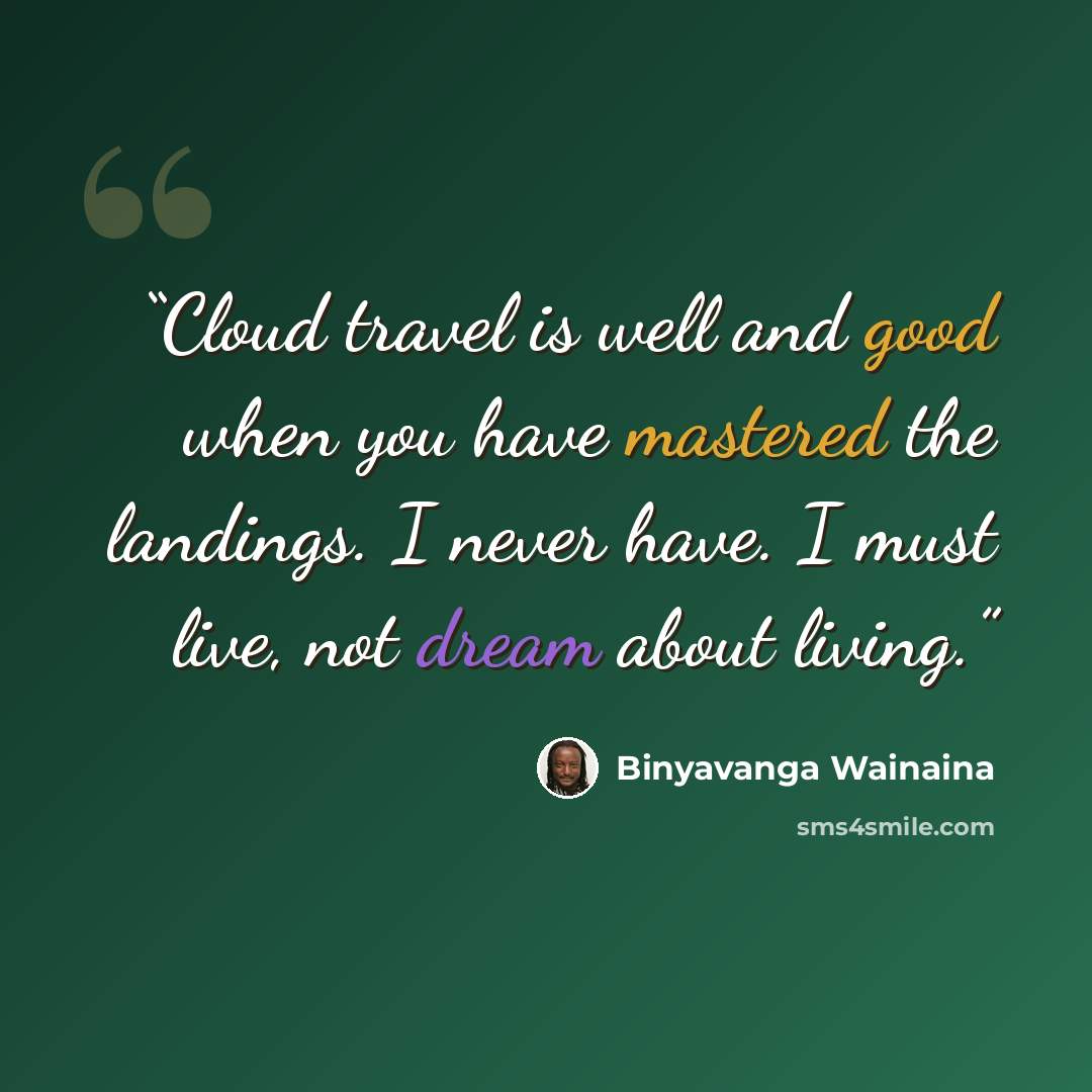 “Cloud travel is well and good when you have mastered the landings. I never have. I must live, not dream about living.” quote by Binyavanga Wainaina