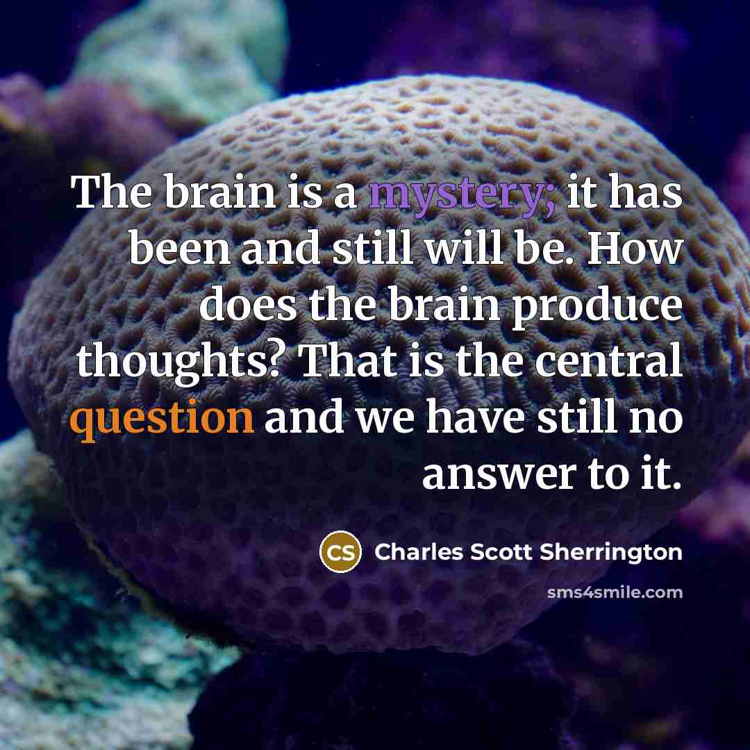 “The brain is a mystery; it has been and still will be. How does the brain produce thoughts? That is the central question and we have still no answer to it.” quote by Charles Scott Sherrington
