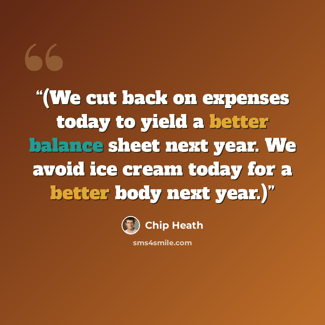 “(We cut back on expenses today to yield a better balance sheet next year. We avoid ice cream today for a better body next year.)” quote by Chip Heath