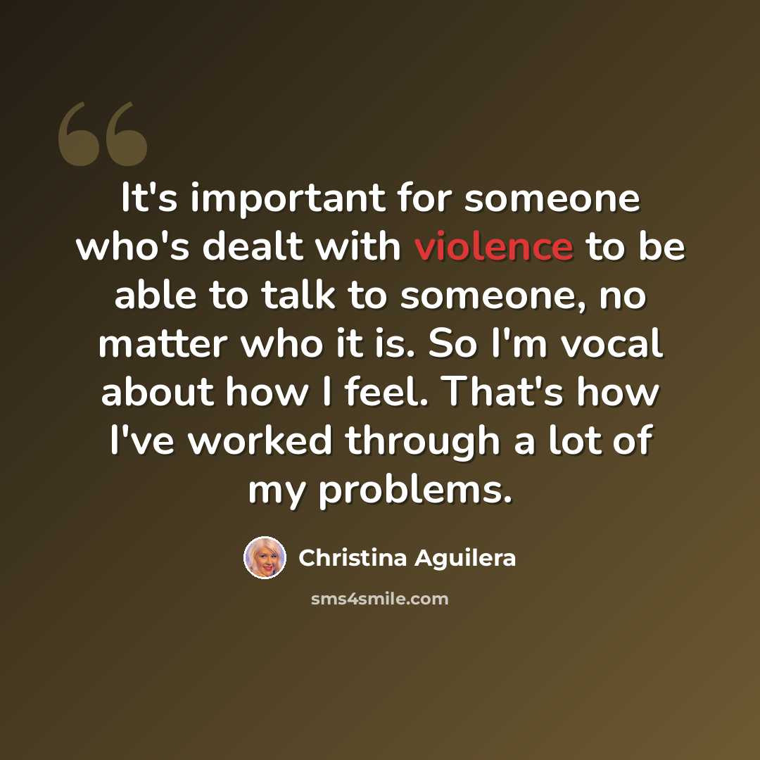 “It's important for someone who's dealt with violence to be able to talk to someone, no matter who it is. So I'm vocal about how I feel. That's how I've worked through a lot of my problems.” quote by Christina Aguilera