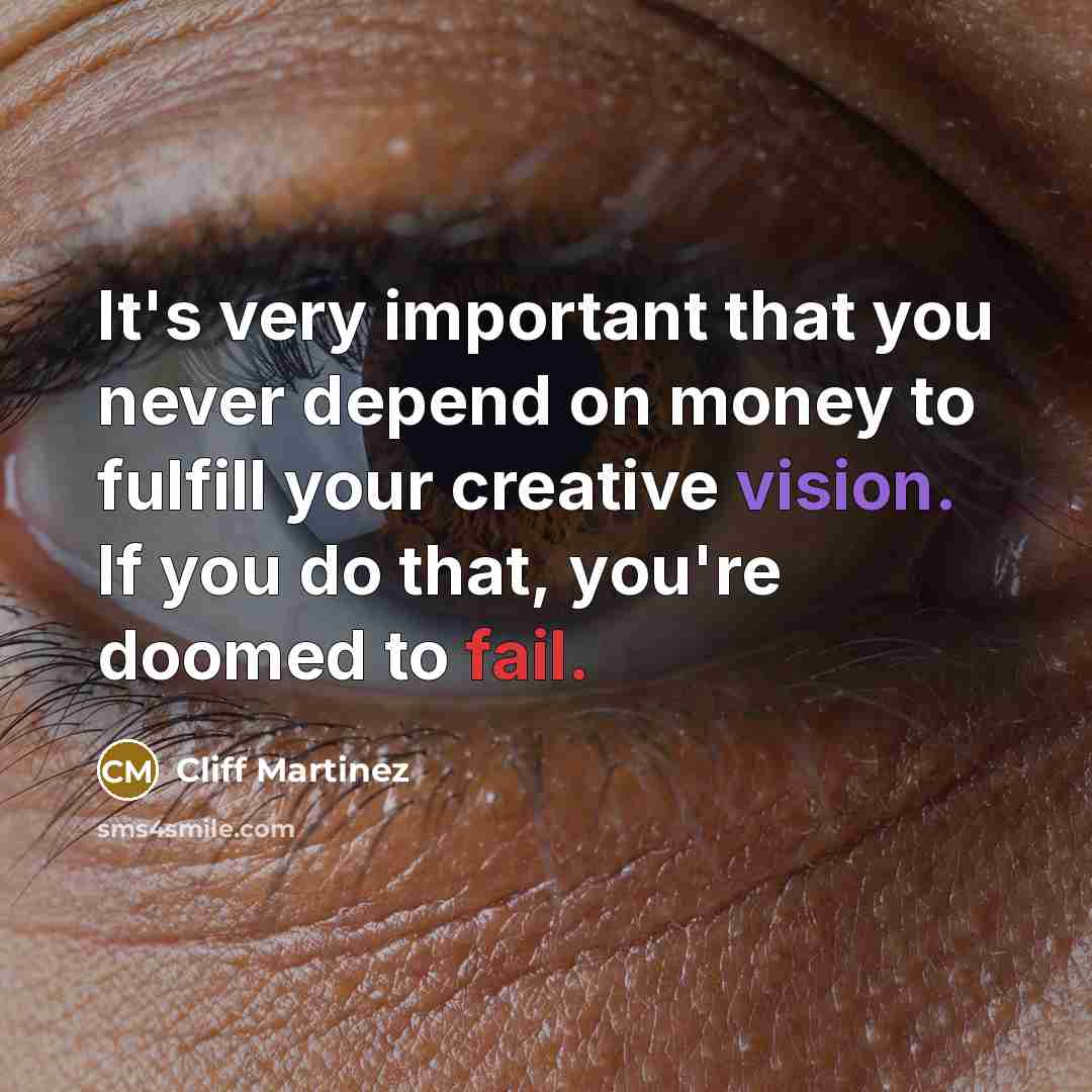 “It's very important that you never depend on money to fulfill your creative vision. If you do that, you're doomed to fail.” quote by Cliff Martinez