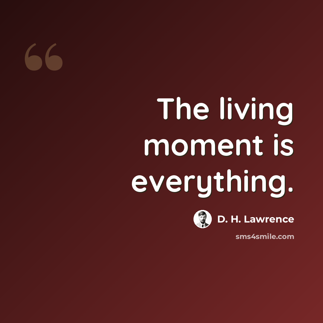 “The living moment is everything.” quote by D. H. Lawrence