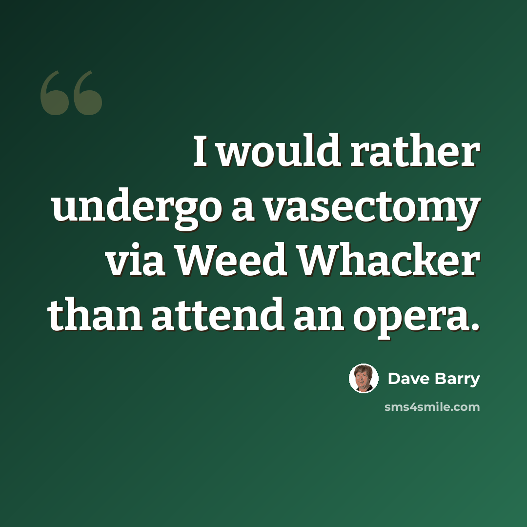 “I would rather undergo a vasectomy via Weed Whacker than attend an opera.” quote by Dave Barry
