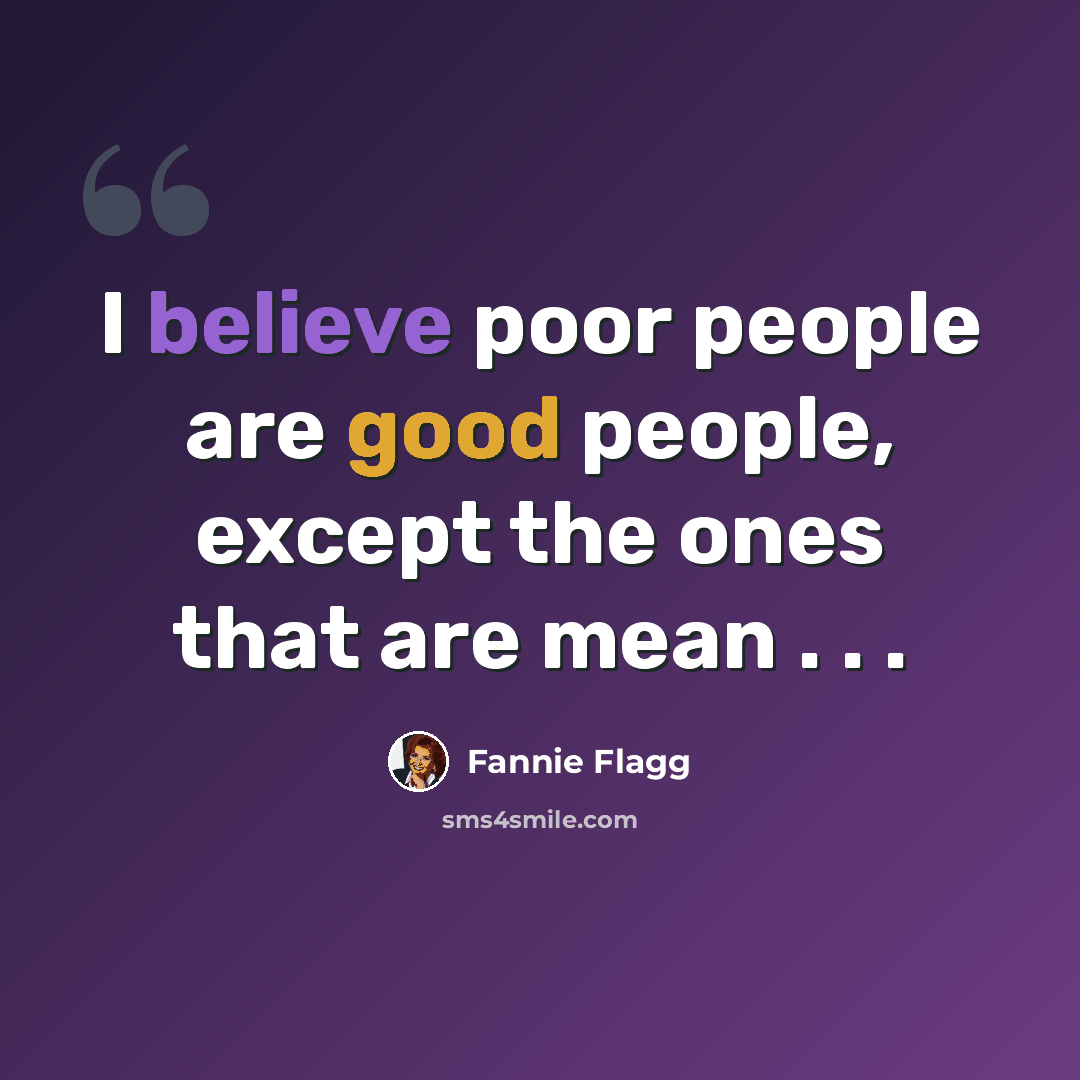 “I believe poor people are good people, except the ones that are mean . . .” quote by Fannie Flagg