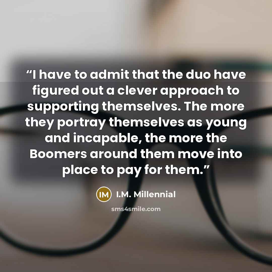 “I have to admit that the duo have figured out a clever approach to supporting themselves. The more they portray themselves as young and incapable, the more the Boomers around them move into place to pay for them.” quote by I.M. Millennial