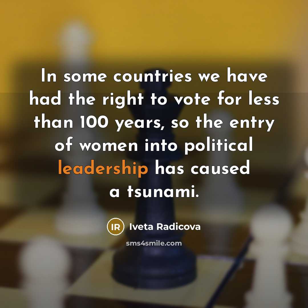 “In some countries we have had the right to vote for less than 100 years, so the entry of women into political leadership has caused a tsunami.” quote by Iveta Radicova