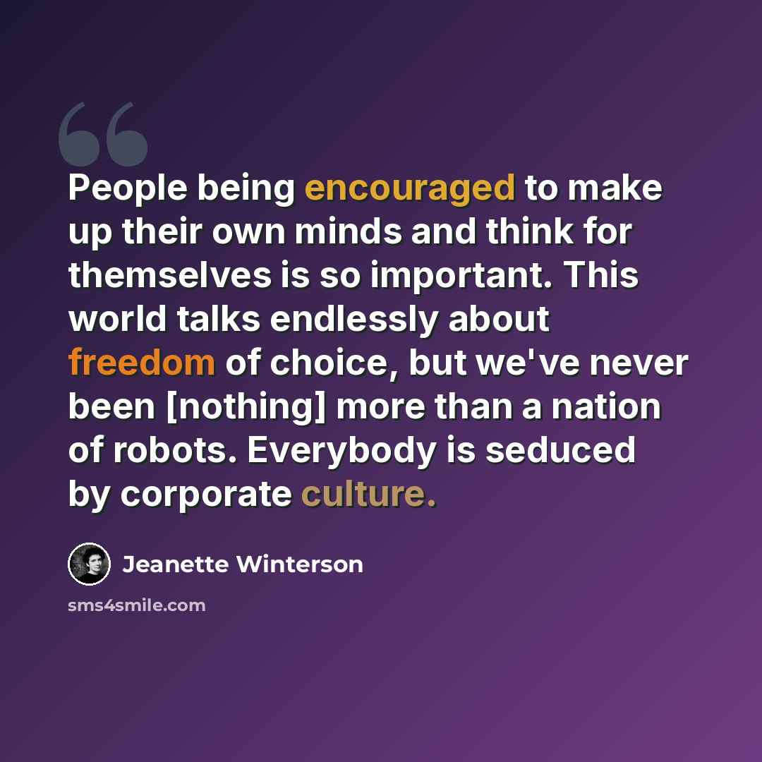 “People being encouraged to make up their own minds and think for themselves is so important. This world talks endlessly about freedom of choice, but we've never been [nothing] more than a nation of robots. Everybody is seduced by corporate culture.” quote by Jeanette Winterson