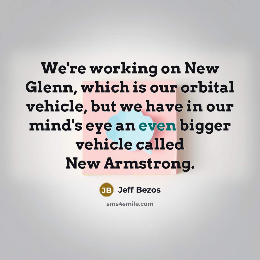 “We're working on New Glenn, which is our orbital vehicle, but we have in our mind's eye an even bigger vehicle called New Armstrong.” quote by Jeff Bezos