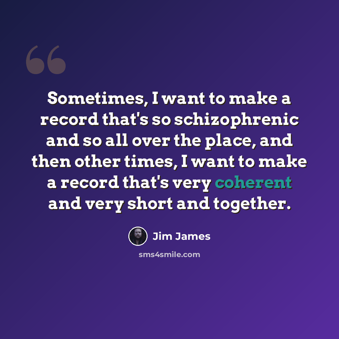 “Sometimes, I want to make a record that's so schizophrenic and so all over the place, and then other times, I want to make a record that's very coherent and very short and together.” quote by Jim James