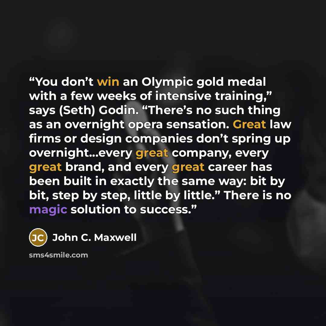 “You don’t win an Olympic gold medal with a few weeks of intensive training,” says (Seth) Godin. “There’s no such thing as an overnight opera sensation. Great law firms or design companies don’t spring up overnight…every great company, every great brand, and every great career has been built in…” quote by John C. Maxwell