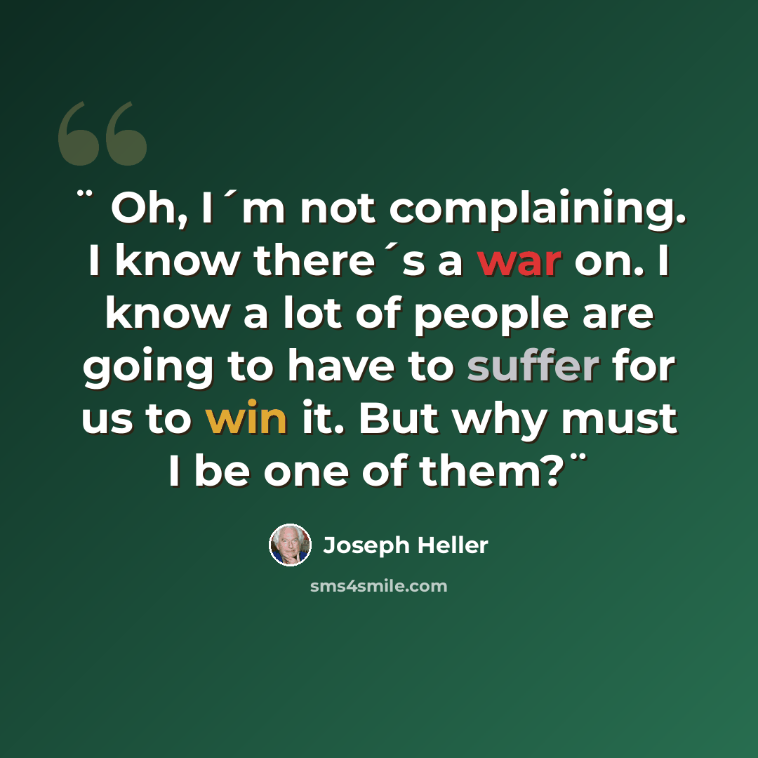 “¨ Oh, I´m not complaining. I know there´s a war on. I know a lot of people are going to have to suffer for us to win it. But why must I be one of them?¨” quote by Joseph Heller