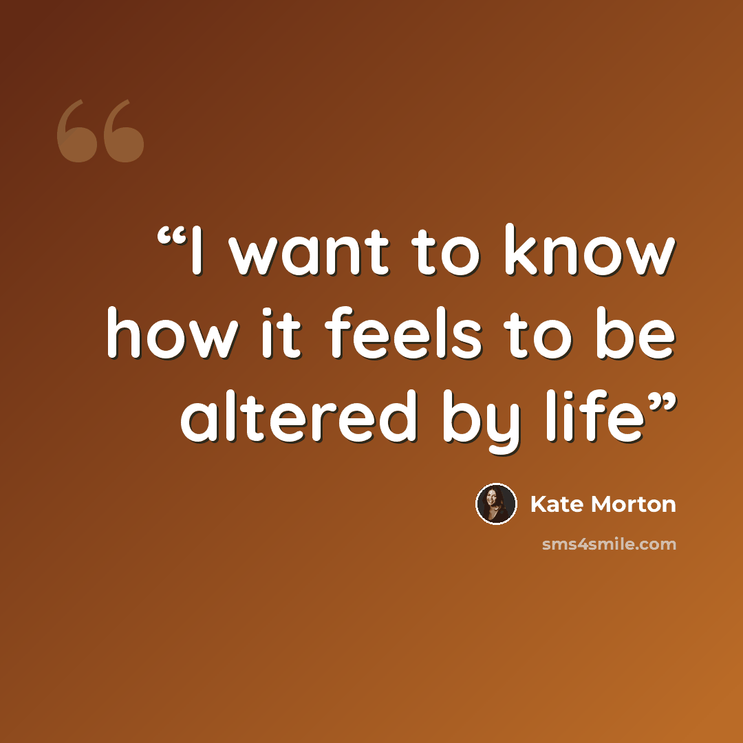 “I want to know how it feels to be altered by life” quote by Kate Morton
