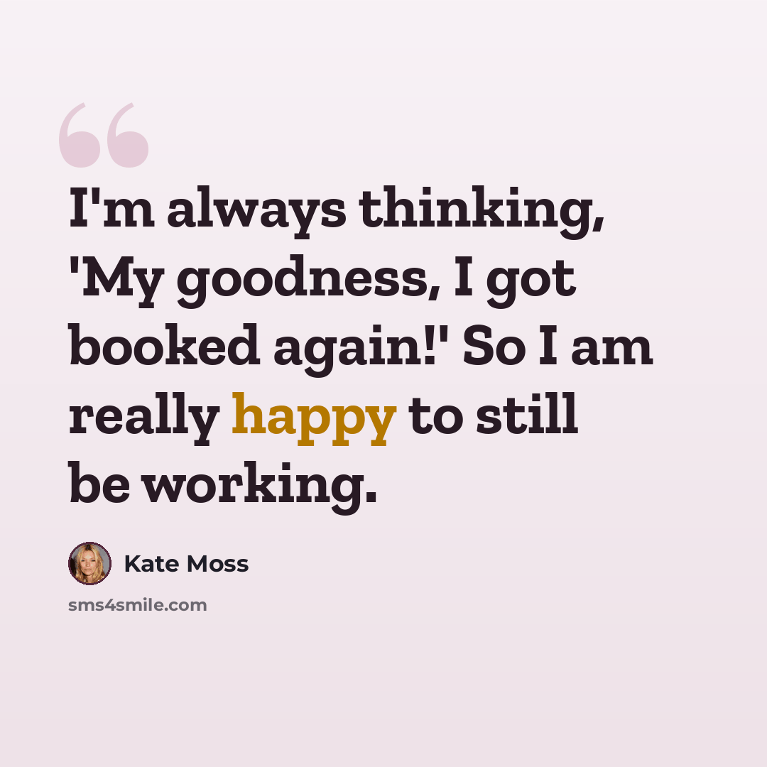 “I'm always thinking, 'My goodness, I got booked again!' So I am really happy to still be working.” quote by Kate Moss