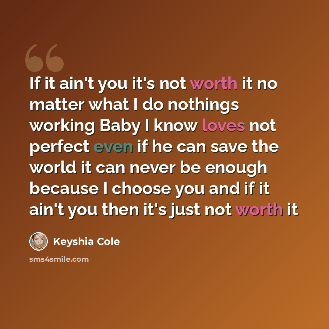 “If it ain't you it's not worth it no matter what I do nothings working Baby I know loves not perfect even if he can save the world it can never be enough because I choose you and if it ain't you then it's just not worth it” quote by Keyshia Cole