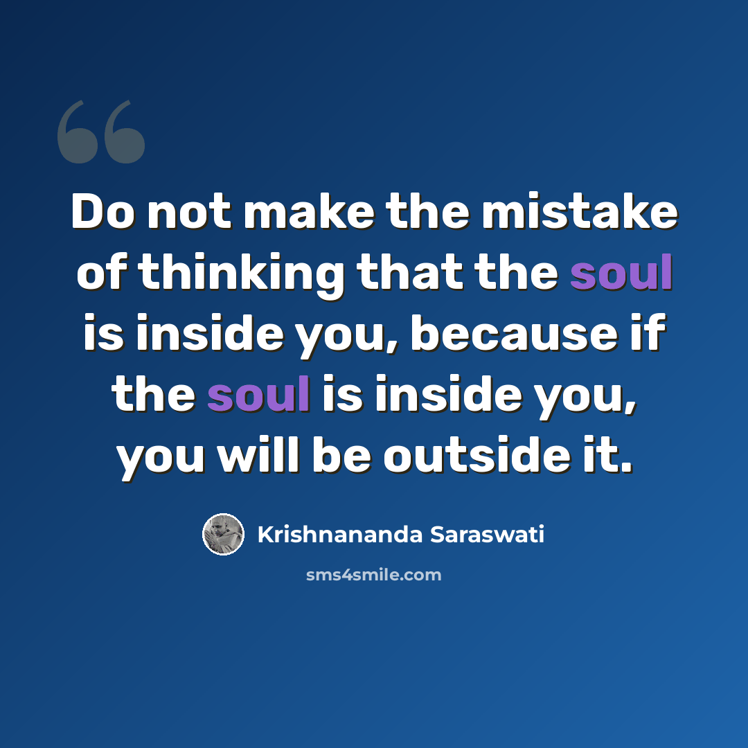 “Do not make the mistake of thinking that the soul is inside you, because if the soul is inside you, you will be outside it.” quote by Krishnananda Saraswati