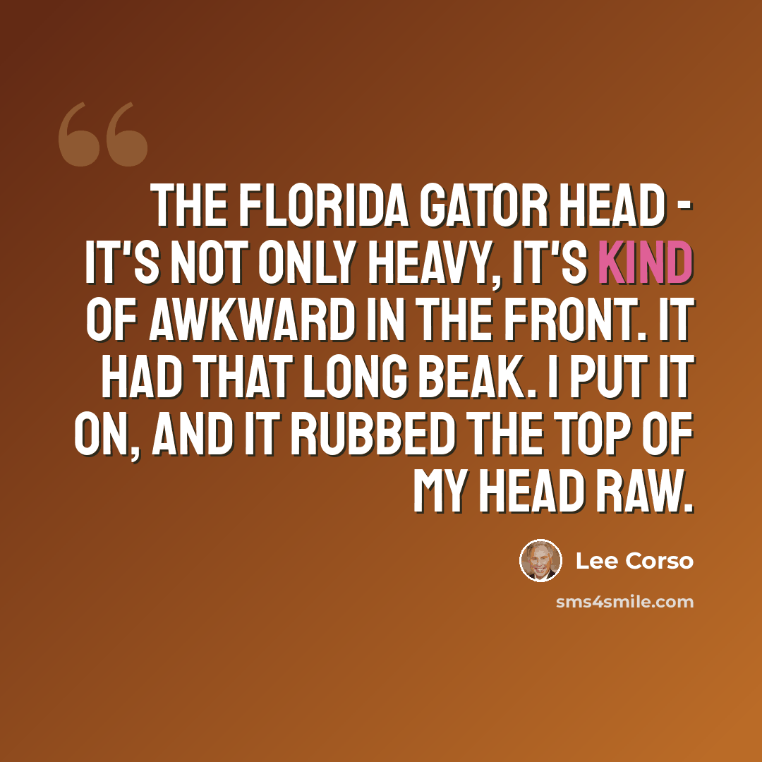 “The Florida Gator head - It's not only heavy, it's kind of awkward in the front. It had that long beak. I put it on, and it rubbed the top of my head raw.” quote by Lee Corso