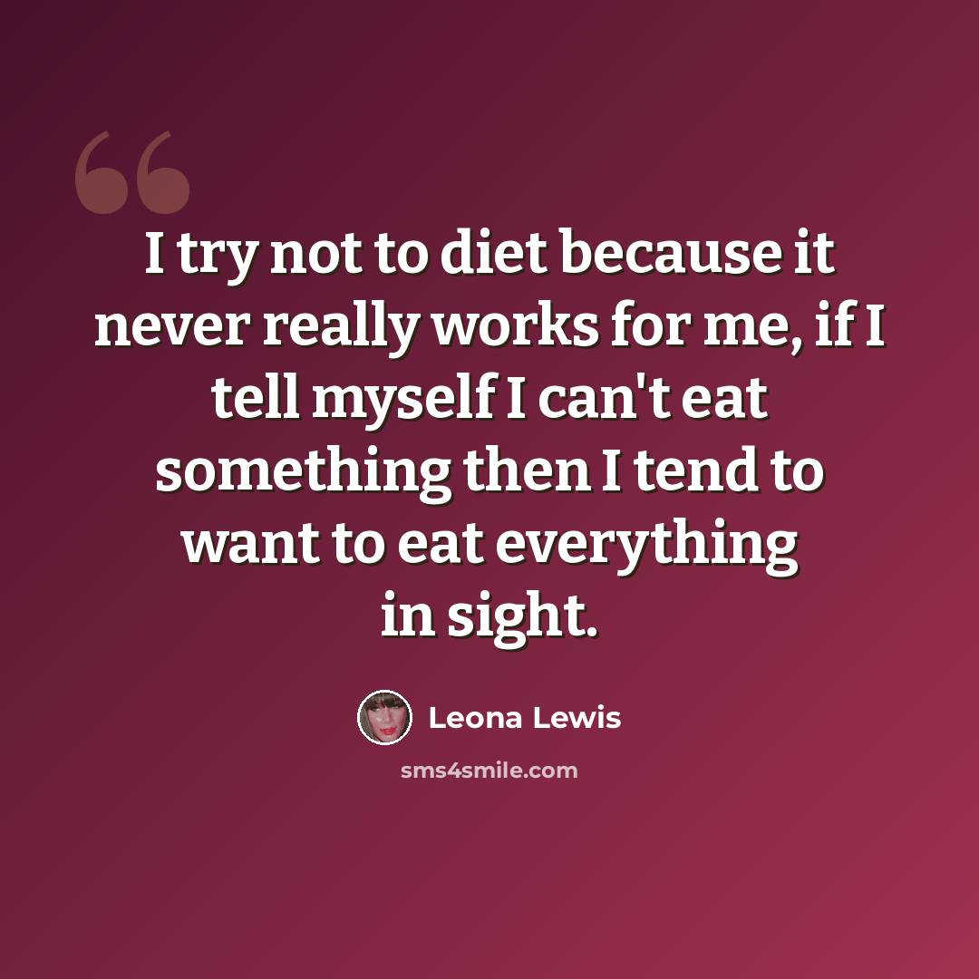“I try not to diet because it never really works for me, if I tell myself I can't eat something then I tend to want to eat everything in sight.” quote by Leona Lewis