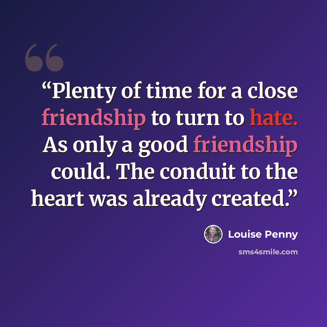 “Plenty of time for a close friendship to turn to hate. As only a good friendship could. The conduit to the heart was already created.” quote by Louise Penny