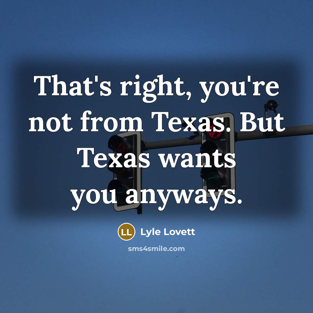 “That's right, you're not from Texas. But Texas wants you anyways.” quote by Lyle Lovett