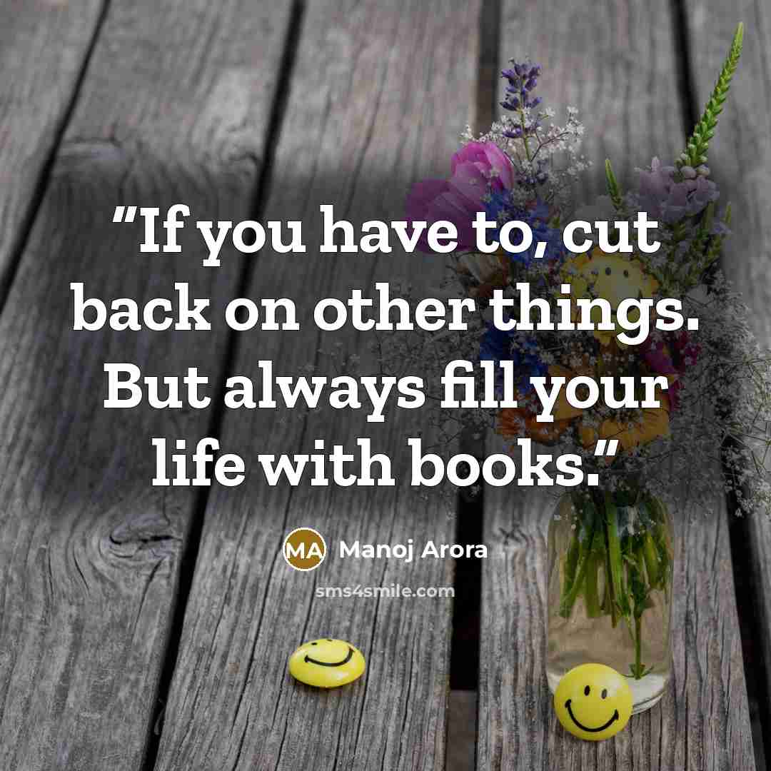“If you have to, cut back on other things. But always fill your life with books.” quote by Manoj Arora