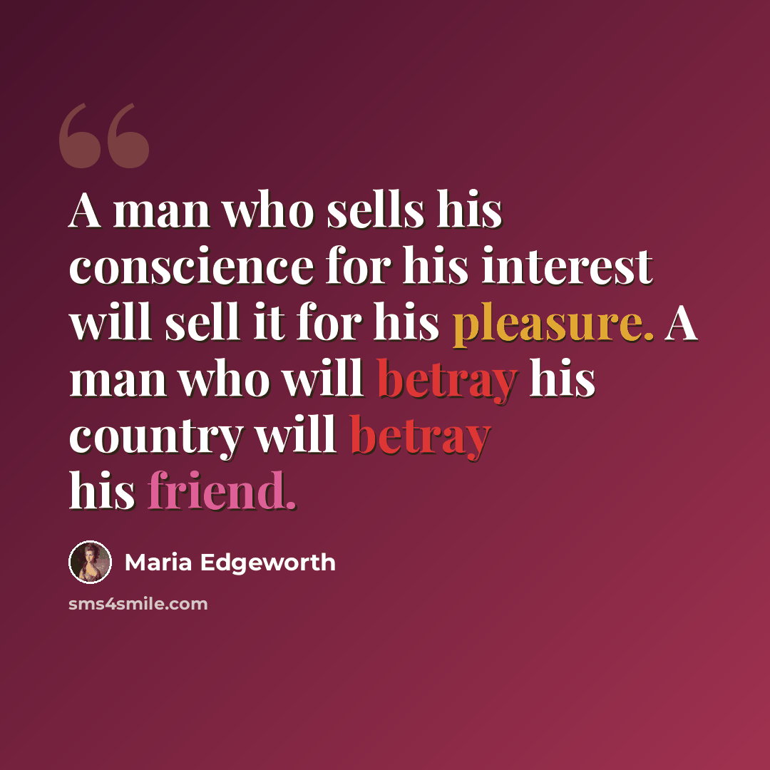 “A man who sells his conscience for his interest will sell it for his pleasure. A man who will betray his country will betray his friend.” quote by Maria Edgeworth