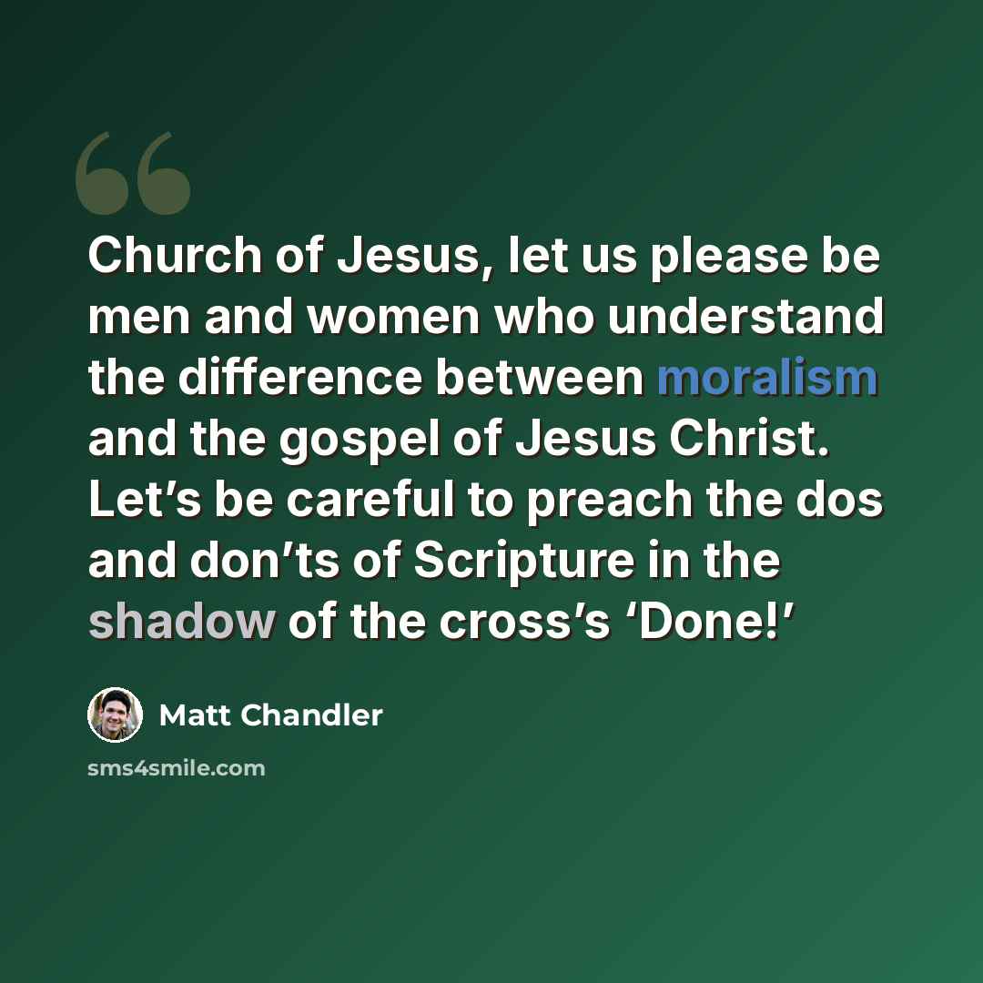 “Church of Jesus, let us please be men and women who understand the difference between moralism and the gospel of Jesus Christ. Let’s be careful to preach the dos and don’ts of Scripture in the shadow of the cross’s ‘Done!’” quote by Matt Chandler