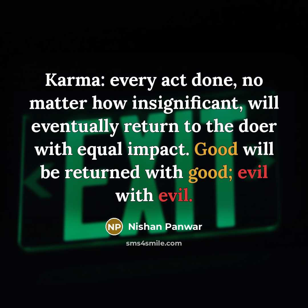 “Karma: every act done, no matter how insignificant, will eventually return to the doer with equal impact. Good will be returned with good; evil with evil.” quote by Nishan Panwar