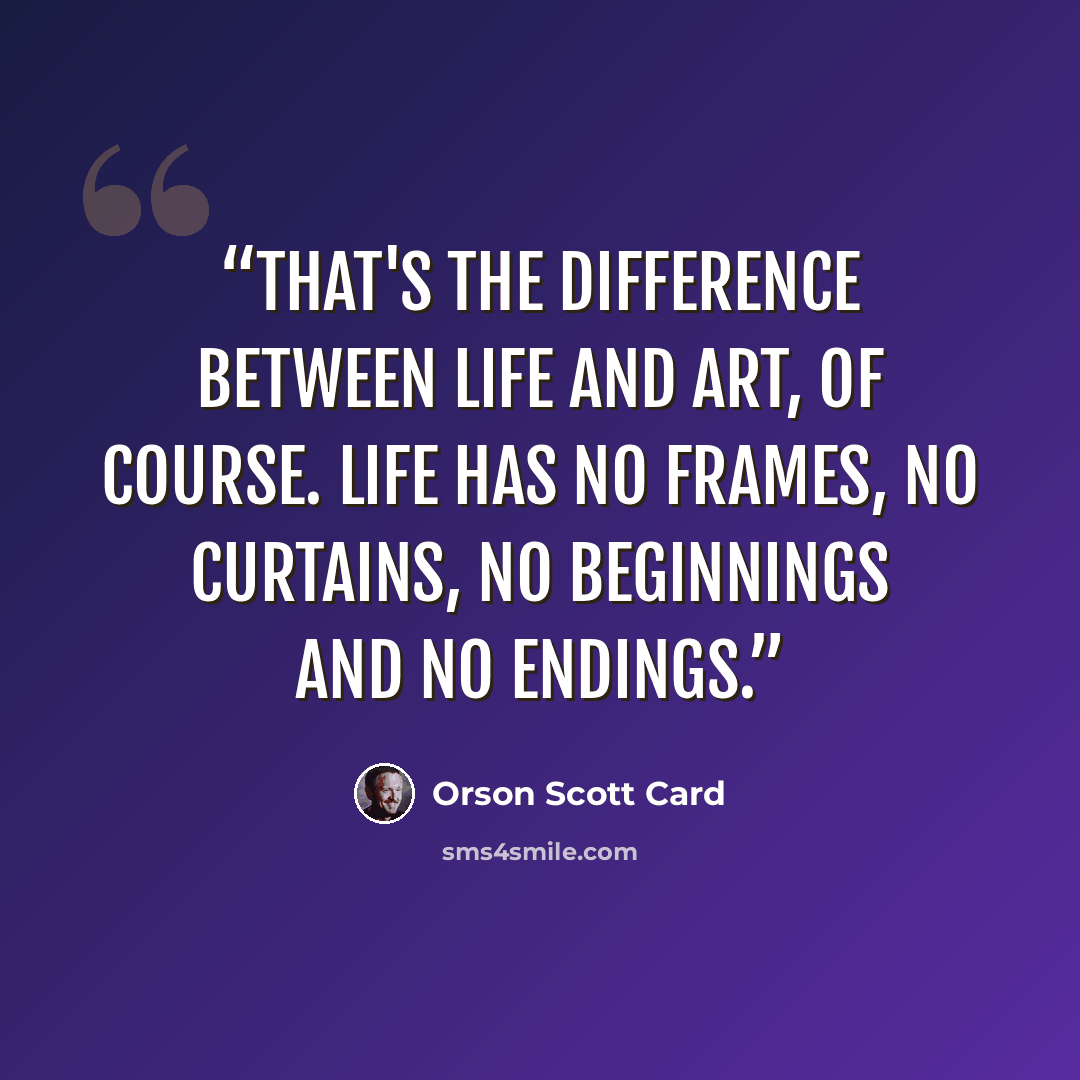“That's the difference between life and art, of course. Life has no frames, no curtains, no beginnings and no endings.” quote by Orson Scott Card