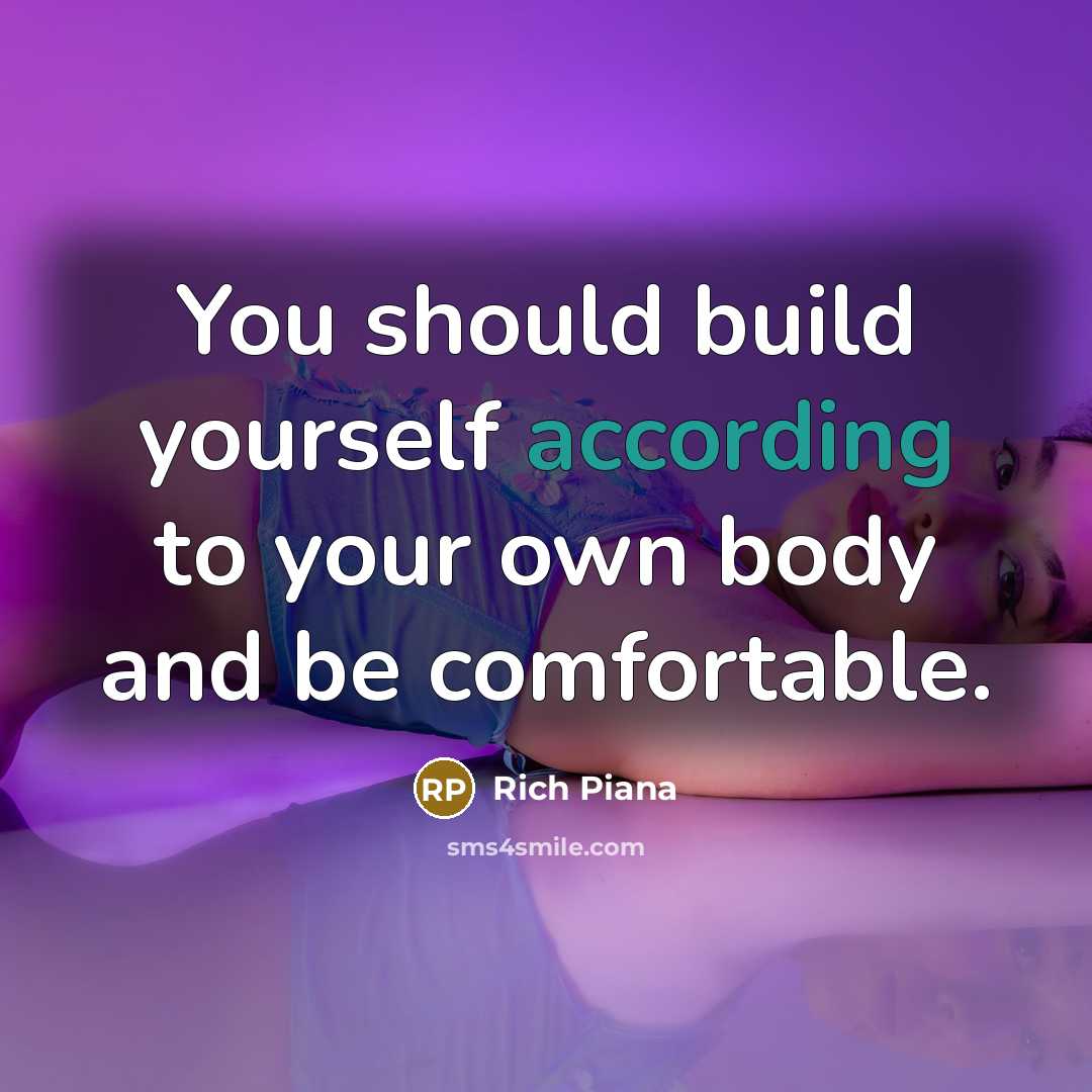 “You should build yourself according to your own body and be comfortable.” quote by Rich Piana