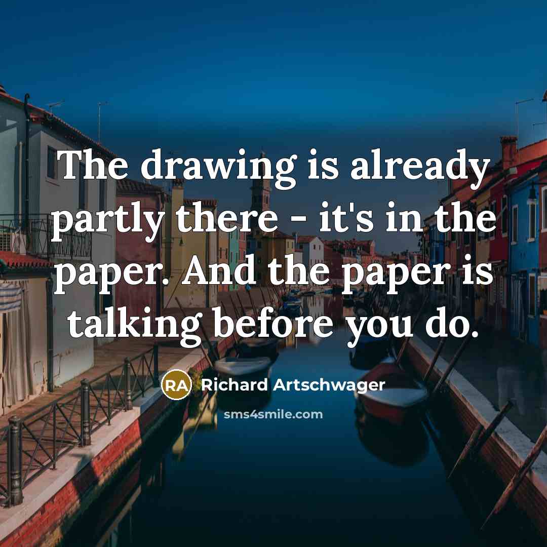 “The drawing is already partly there - it's in the paper. And the paper is talking before you do.” quote by Richard Artschwager