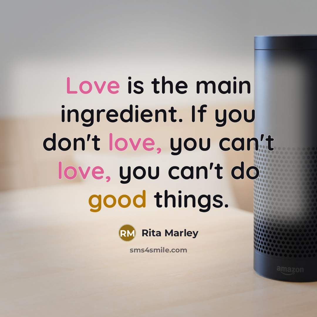 “Love is the main ingredient. If you don't love, you can't love, you can't do good things.” quote by Rita Marley