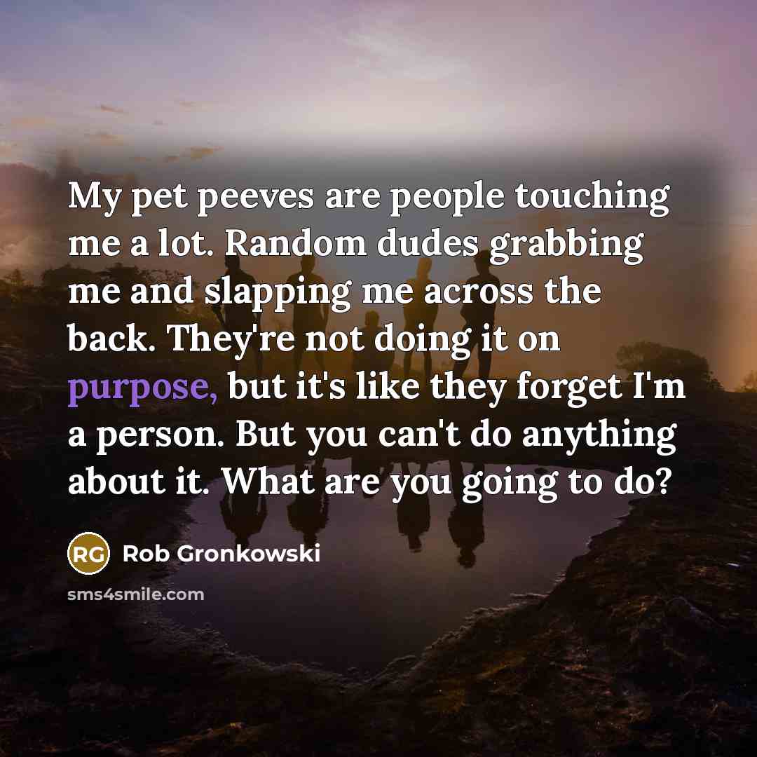 “My pet peeves are people touching me a lot. Random dudes grabbing me and slapping me across the back. They're not doing it on purpose, but it's like they forget I'm a person. But you can't do anything about it. What are you going to do?” quote by Rob Gronkowski