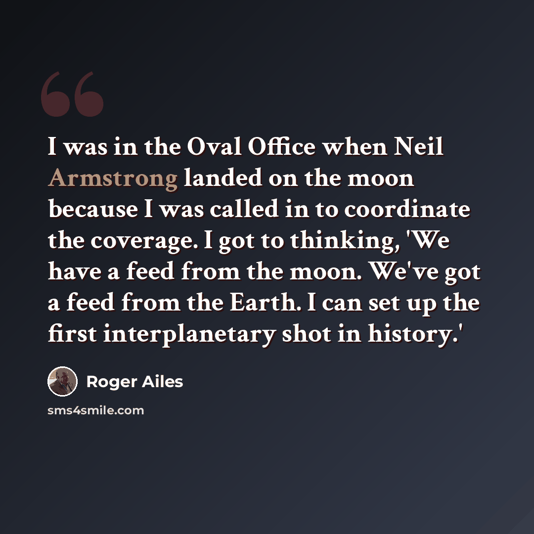 “I was in the Oval Office when Neil Armstrong landed on the moon because I was called in to coordinate the coverage. I got to thinking, 'We have a feed from the moon. We've got a feed from the Earth. I can set up the first interplanetary shot in history.'” quote by Roger Ailes