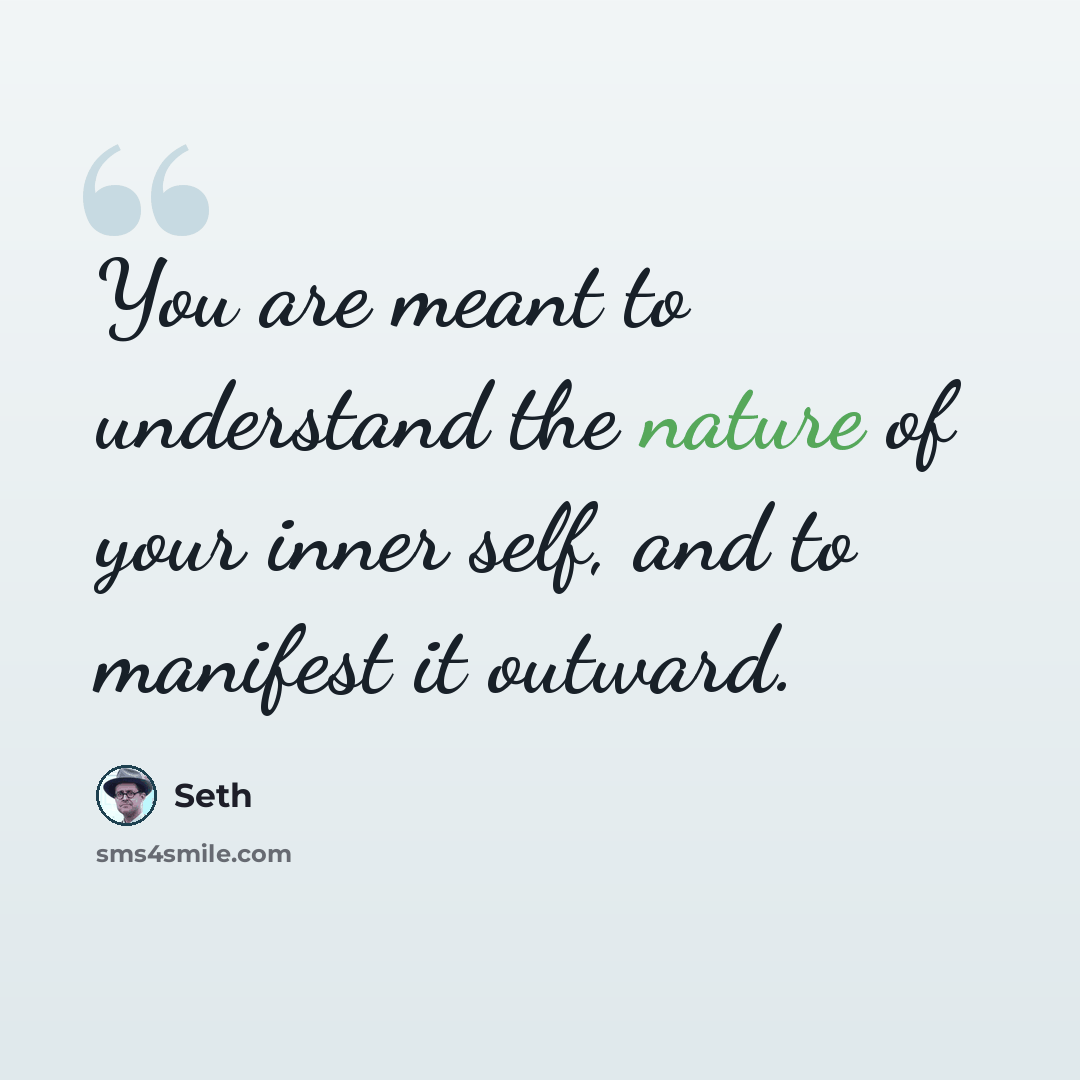 “You are meant to understand the nature of your inner self, and to manifest it outward.” quote by Seth